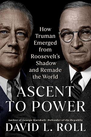 Ascent to Power: How Truman Emerged from Roosevelt's Shadow and Remade the World by David L. Roll