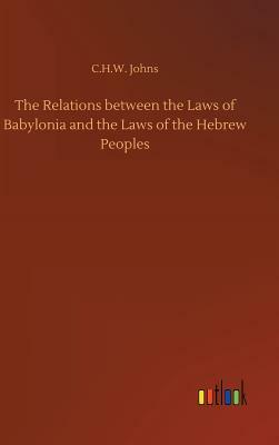 The Relations Between the Laws of Babylonia and the Laws of the Hebrew Peoples by C. H. W. Johns