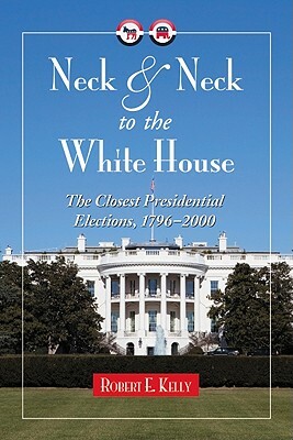 Neck and Neck to the White House: The Closest Presidential Elections, 1796-2000 by Robert E. Kelly