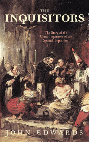 The Inquisitors: The Story of the Grand Inquisitors of the Spanish Inquisition by John Edwards