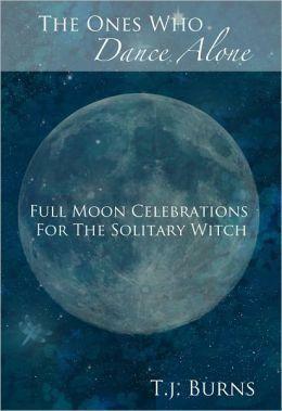 The Ones Who Dance Alone: Full Moon Celebrations for the Solitary Witch by T.J. Burns