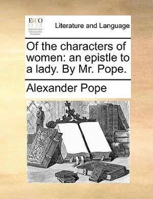 Of the Characters of Women: An Epistle to a Lady. by Mr. Pope. by Alexander Pope