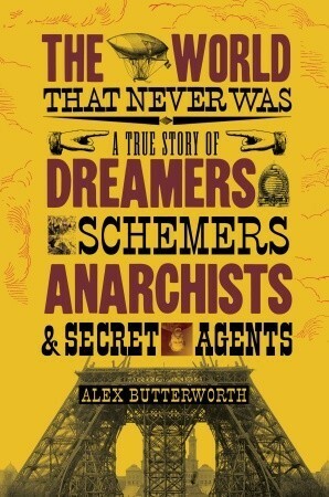The World That Never Was: A True Story of Dreamers, Schemers, Anarchists, and Secret Agents by Alex Butterworth