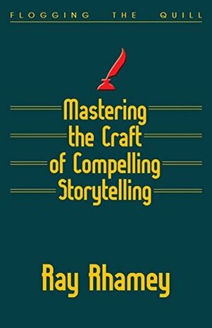 Mastering the Craft of Compelling Storytelling: Coaching from Flogging the Quill by Ray Rhamey