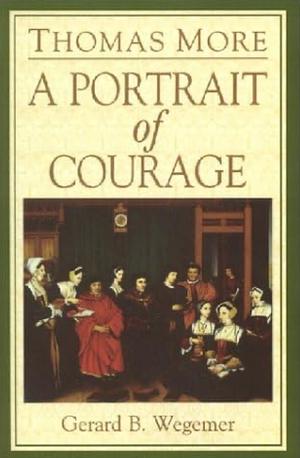 Thomas More: A Portrait of Courage by Gerard B. Wegemer