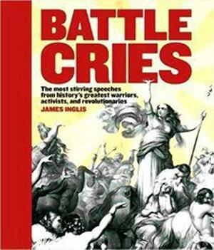 Battle Cries:The Most Stirring Speeches From History's Greatest.. by James Inglis