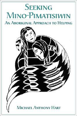 Seeking Mino-Pimatisiwin: An Aboriginal Approach to Helping by Michael Hart