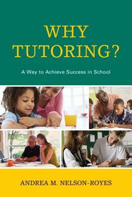 Why Tutoring?: A Way to Achieve Success in School by Andrea M. Nelson-Royes
