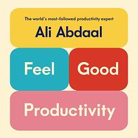 Feel-Good Productivity: How to Do More of What Matters to You by Ali Abdaal