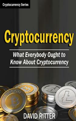 Cryptocurrency: What Everyone Ought To Know About Cryptocurrency - Bitcoin, Bitcoin Investing, Bitcoin Trading, Blockchain by David Ritter