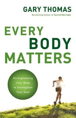 Every Body Matters: Strengthening Your Body to Strengthen Your Soul by Gary L. Thomas