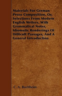 Materials For German Prose Composition, Or, Selections From Modern English Writers, With Grammatical Notes, Idiomatic Renderings Of Difficult Passages by C. A. Buchheim