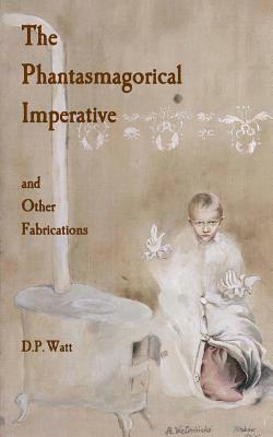 The Phantasmagorical Imperative: and Other Fabrications by D. P. Watt