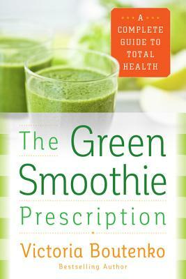 The Green Smoothie Prescription: A Complete Guide to Total Health by Victoria Boutenko