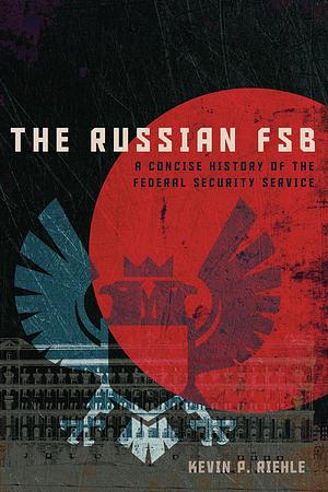 The Russian FSB: A Concise History of the Federal Security Service by Kevin P. Riehle