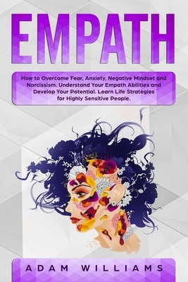 Empath: How to Overcome Fear, Anxiety, Negative Mindset and Narcissism. Understand Your Empath Abilities and Develop Your Pote by Adam Williams