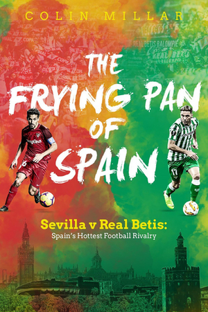 The Frying Pan of Spain: Sevilla v Real Betis: Spain's Hottest Football Rivalry by Colin Millar