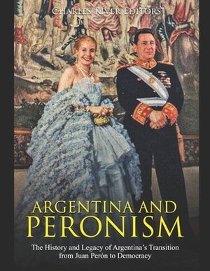 Argentina and Peronism: The History and Legacy of Argentina's Transition from Juan Perón to Democracy by Charles River Editors