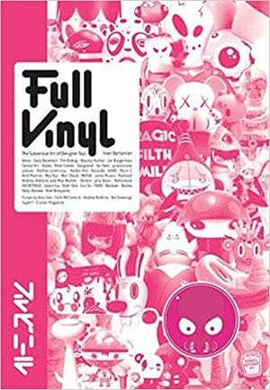 Full Vinyl: The Subversive Art of Designer Toys by Ivan Vatanian, Ivan Vartanian