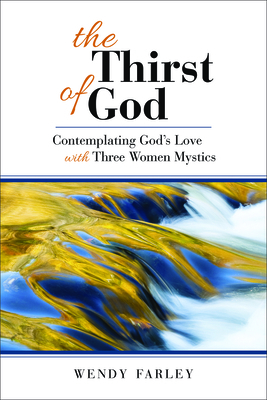 The Thirst of God: Contemplating God's Love with Three Women Mystics by Wendy Farley