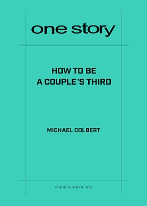 One Story, Issue Number 306: How to be a Couple's Third by Michael Colbert