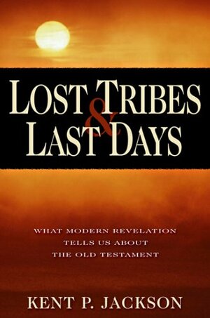 Lost Tribes & Last Days: What Modern Revelation Tells Us about the Old Testament by Kent P. Jackson