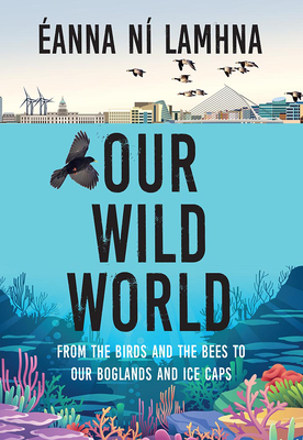 Our Wild World: From the Birds and Bees to Our Boglands and the Ice Caps by Eanna Ní Lamhna