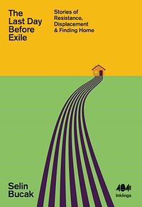 The Last Day Before Exile: Stories of Resistance, Displacement & Finding Home by Selin Bucak