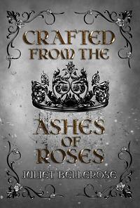 Crafted from the Ashes of Roses by Juliet Bellerose