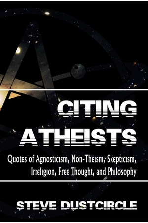 Citing Atheists: Quotes of Agnosticism, Non-Theism, Skepticism, Irreligion, Free Thought, and Philosophy by Steve Dustcircle