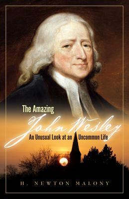 The Amazing John Wesley: An Unusual Look at an Uncommon Life by H. Newton Malony