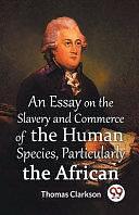 An Essay On The Slavery And Commerce Of The Human Species, Particularly The African by Thomas Clarkson