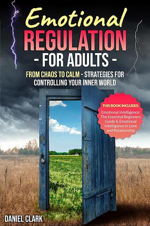 Emotional Regulation for Adults: From Chaos to Calm: Strategies for Controlling Your Inner World | This Book Includes: Emotional Intelligence in Love and Relationship & The Essential Beginners Guide by Daniel Clark