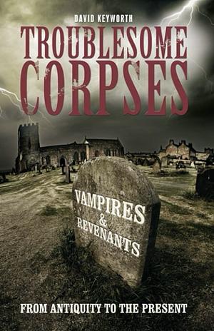 Troublesome Corpses: Vampires & Revenants, from Antiquity to the Present by David Keyworth