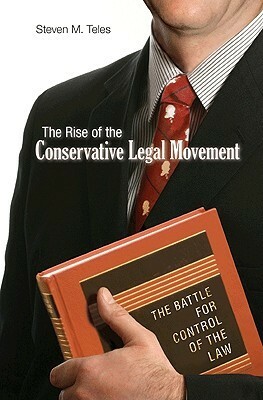 The Rise of the Conservative Legal Movement: The Battle for Control of the Law by Steven M. Teles