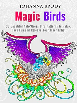 Magic Birds: 30 Beautiful Anti-Stress Bird Patterns to Relax, Have Fun and Release Your Inner Artist (Creativity & Meditation) by Johanna Brody