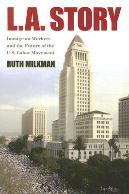 L.A. Story: Immigrant Workers and the Future of the U.S. Labor Movement by Ruth Milkman
