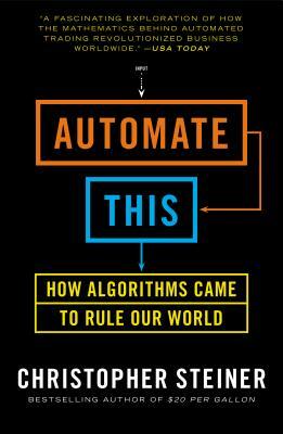 Automate This: How Algorithms Took Over Our Markets, Our Jobs, and the World by Christopher Steiner