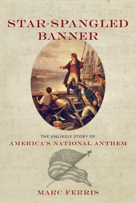 Star-Spangled Banner: The Unlikely Story of America's National Anthem by Marc Ferris