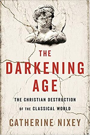 The Darkening Age: The Christian Destruction of the Classical World by Catherine Nixey