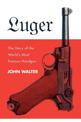 Luger: The Story of the World's Most Famous Handgun by John Walter