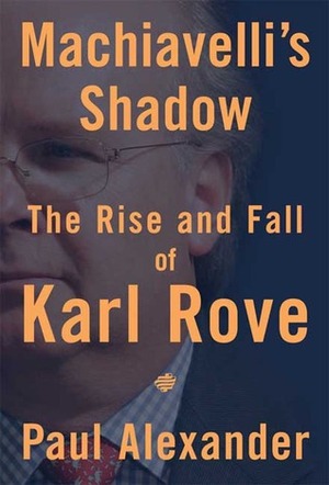 Machiavelli's Shadow: The Rise and Fall of Karl Rove by Paul Alexander