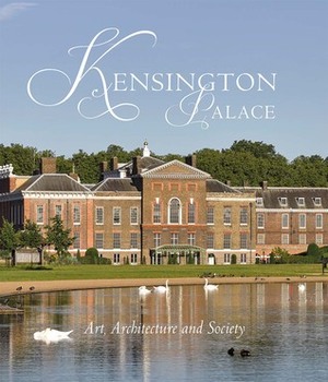 Kensington Palace: Art, Architecture and Society by Sebastian Edwards, Lee Prosser, Deirdre Murphy, Olivia Fryman, Joanna Marschner