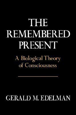 Remembered Present: A Biological Theory Of Consciousness by Gerald M. Edelman