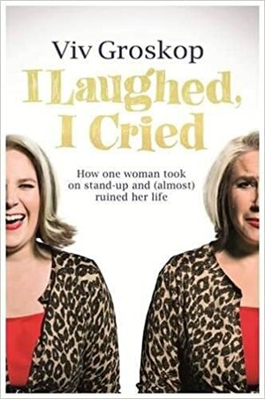 I Laughed, I Cried: How One Woman Took On Stand-Up and (Almost) Ruined Her Life by Viv Groskop