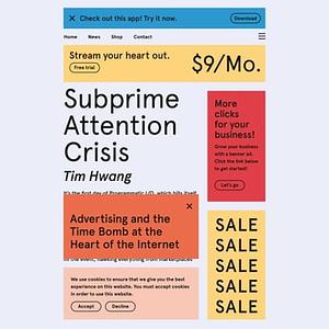 Subprime Attention Crisis: Advertising and the Time Bomb at the Heart of the Internet by Tim Hwang