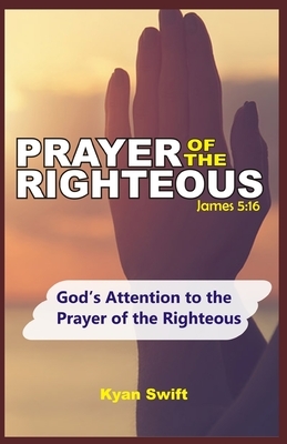 Prayer of the Righteous: Gods Attention to the prayer of the Righteous by Kyan Swift