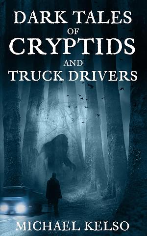 Dark Tales of Cryptids and Truck Drivers by Michael Kelso, Michael Kelso