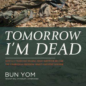 Tomorrow I'm Dead: How a 17-Year-Old Killing Field Survivor Became the Cambodian Freedom Army's Greatest Soldier by Bun Yom