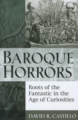 Baroque Horrors: Roots of the Fantastic in the Age of Curiosities by David Castillo